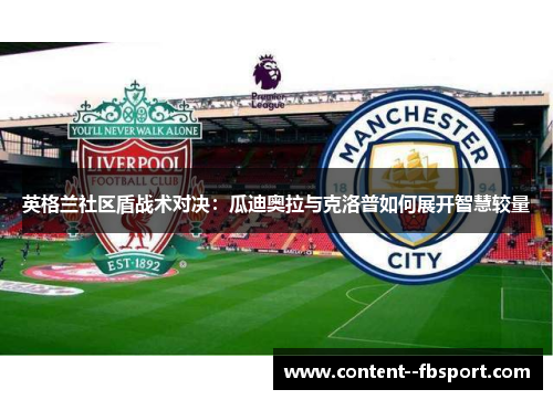 英格兰社区盾战术对决:瓜迪奥拉与克洛普如何展开智慧较量 英格兰社区盾战术对决:瓜迪奥拉与克洛普如何展开智慧较量