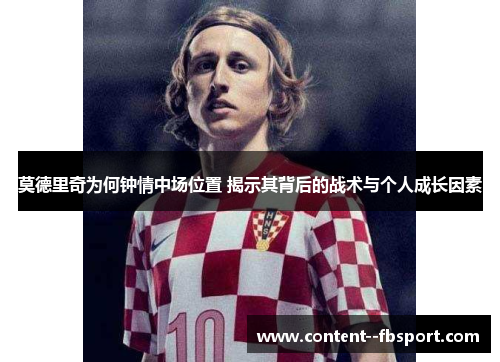 莫德里奇为何钟情中场位置 揭示其背后的战术与个人成长因素 莫德里奇为何钟情中场位置 揭示其背后的战术与个人成长因素