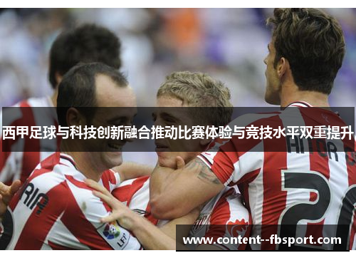 西甲足球与科技创新融合推动比赛体验与竞技水平双重提升 西甲足球与科技创新融合推动比赛体验与竞技水平双重提升