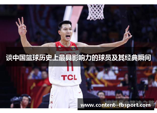 谈中国篮球历史上最具影响力的球员及其经典瞬间 谈中国篮球历史上最具影响力的球员及其经典瞬间