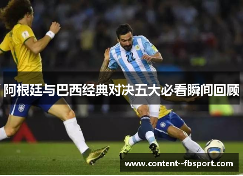 阿根廷与巴西经典对决五大必看瞬间回顾 阿根廷与巴西经典对决五大必看瞬间回顾