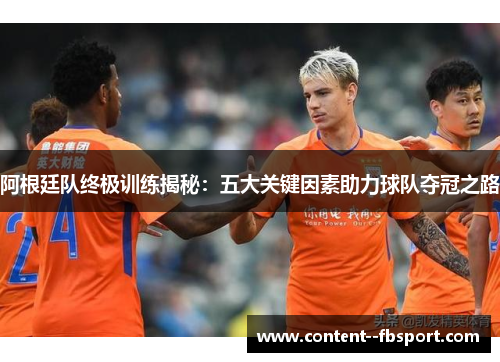 阿根廷队终极训练揭秘:五大关键因素助力球队夺冠之路 阿根廷队终极训练揭秘:五大关键因素助力球队夺冠之路