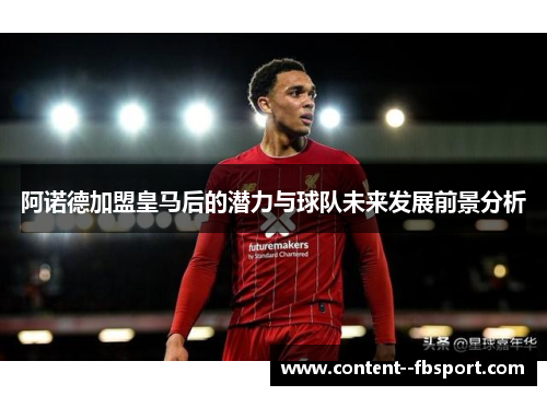 阿诺德加盟皇马后的潜力与球队未来发展前景分析 阿诺德加盟皇马后的潜力与球队未来发展前景分析