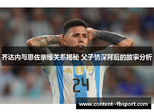 齐达内与恩佐亲缘关系揭秘 父子情深背后的故事分析 齐达内与恩佐亲缘关系揭秘 父子情深背后的故事分析