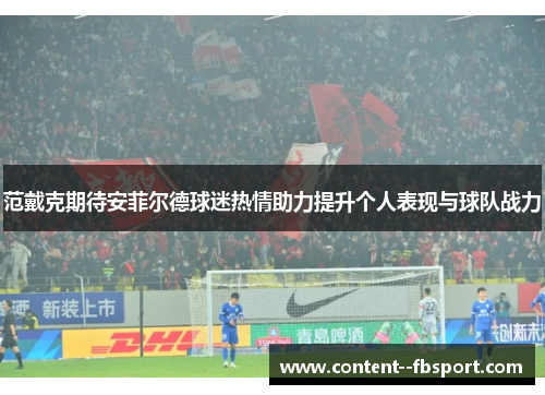 范戴克期待安菲尔德球迷热情助力提升个人表现与球队战力