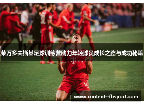 莱万多夫斯基足球训练营助力年轻球员成长之路与成功秘籍