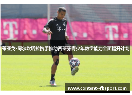 蒂亚戈·阿尔坎塔拉携手推动西班牙青少年数学能力全面提升计划