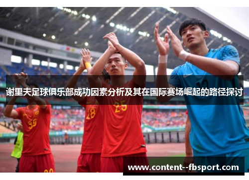 谢里夫足球俱乐部成功因素分析及其在国际赛场崛起的路径探讨 谢里夫足球俱乐部成功因素分析及其在国际赛场崛起的路径探讨