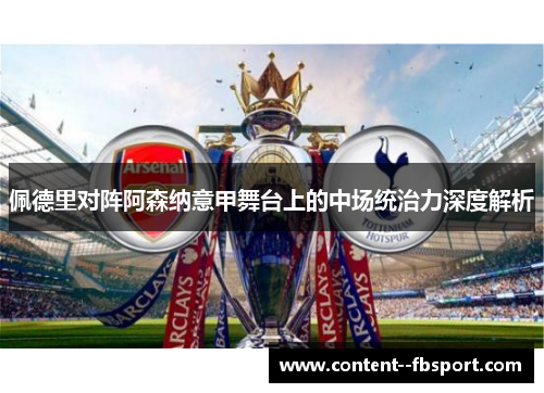 佩德里对阵阿森纳意甲舞台上的中场统治力深度解析