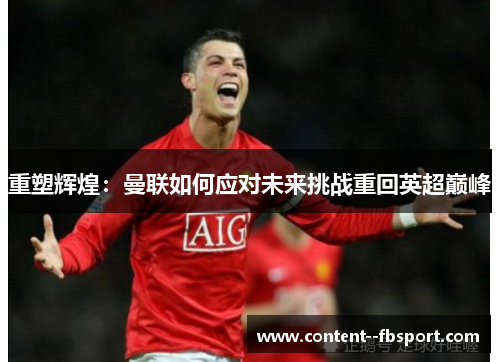 重塑辉煌:曼联如何应对未来挑战重回英超巅峰 重塑辉煌:曼联如何应对未来挑战重回英超巅峰