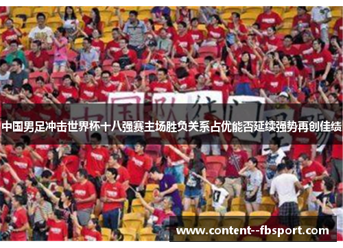 中国男足冲击世界杯十八强赛主场胜负关系占优能否延续强势再创佳绩 中国男足冲击世界杯十八强赛主场胜负关系占优能否延续强势再创佳绩