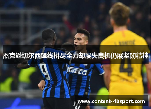 杰克逊切尔西锋线拼尽全力却屡失良机仍展坚韧精神 杰克逊切尔西锋线拼尽全力却屡失良机仍展坚韧精神