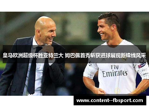 皇马欧洲超级杯胜亚特兰大 姆巴佩首秀斩获进球展现新锋线风采 皇马欧洲超级杯胜亚特兰大 姆巴佩首秀斩获进球展现新锋线风采