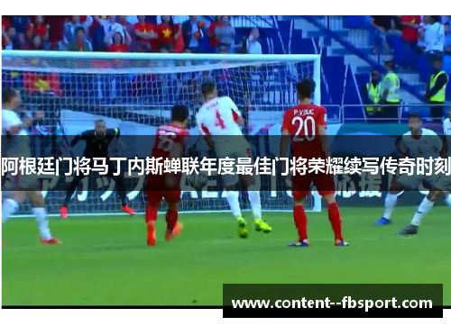 阿根廷门将马丁内斯蝉联年度最佳门将荣耀续写传奇时刻 阿根廷门将马丁内斯蝉联年度最佳门将荣耀续写传奇时刻