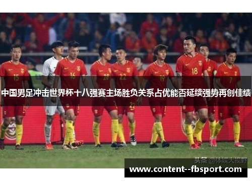 中国男足冲击世界杯十八强赛主场胜负关系占优能否延续强势再创佳绩