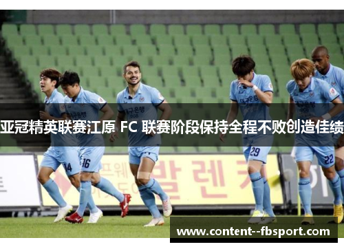 亚冠精英联赛江原 FC 联赛阶段保持全程不败创造佳绩